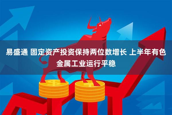 易盛通 固定资产投资保持两位数增长 上半年有色金属工业运行平稳