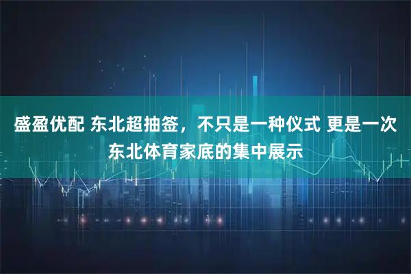 盛盈优配 东北超抽签，不只是一种仪式 更是一次东北体育家底的集中展示