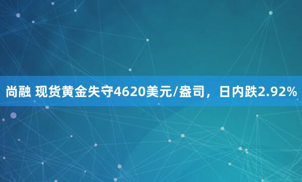 尚融 现货黄金失守4620美元/盎司，日内跌2.92%