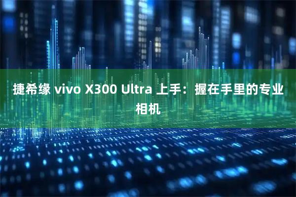 捷希缘 vivo X300 Ultra 上手:握在手里的专业相机