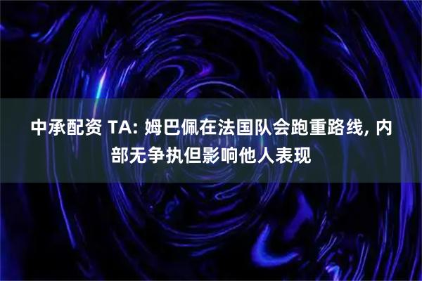 中承配资 TA: 姆巴佩在法国队会跑重路线, 内部无争执但影响他人表现