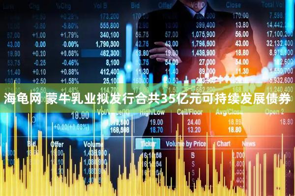 海龟网 蒙牛乳业拟发行合共35亿元可持续发展债券