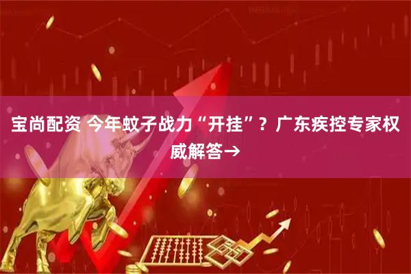 宝尚配资 今年蚊子战力“开挂”?广东疾控专家权威解答→