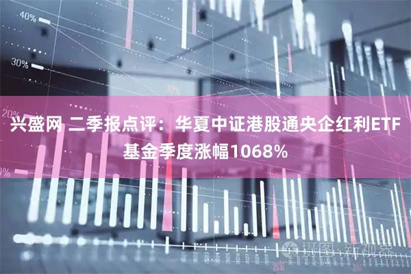 兴盛网 二季报点评：华夏中证港股通央企红利ETF基金季度涨幅1068%