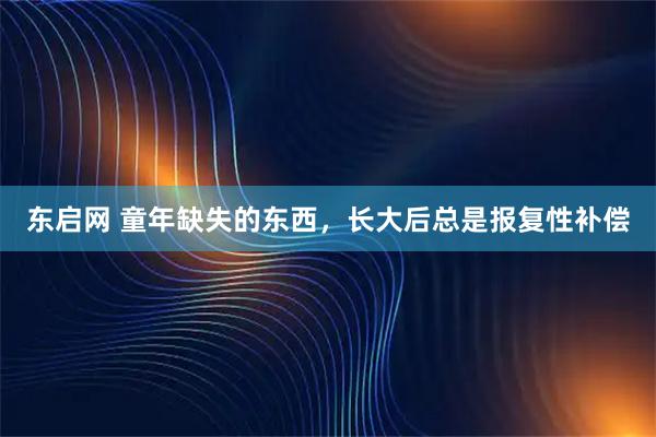 东启网 童年缺失的东西，长大后总是报复性补偿