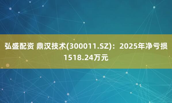 弘盛配资 鼎汉技术(300011.SZ):2025年净亏损1518.24万元
