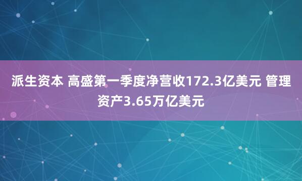 派生资本 高盛第一季度净营收172.3亿美元 管理资产3.65万亿美元
