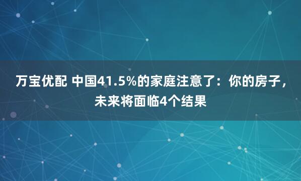 万宝优配 中国41.5%的家庭注意了:你的房子,未来将面临4个结果