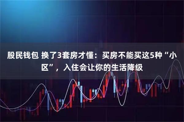 股民钱包 换了3套房才懂：买房不能买这5种“小区”，入住会让你的生活降级