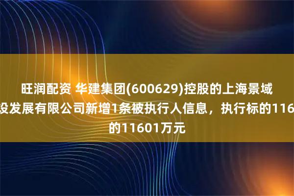 旺润配资 华建集团(600629)控股的上海景域园林建设发展有限公司新增1条被执行人信息,执行标的11601万元